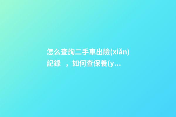 怎么查詢二手車出險(xiǎn)記錄，如何查保養(yǎng)記錄和維修記錄